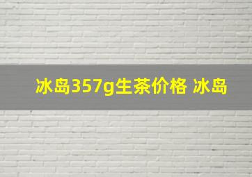 冰岛357g生茶价格 冰岛